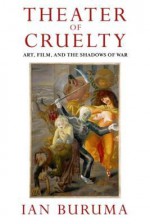 Theater of Cruelty: Art, Film, and the Shadows of War - Ian Buruma