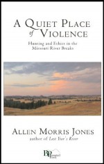 A Quiet Place of Violence: Hunting and Ethics in the Missouri River Breaks - Allen Morris Jones