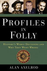 Profiles in Folly: History's Worst Decisions and Why They Went Wrong - Alan Axelrod