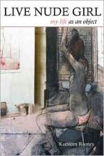 Live Nude Girl: My Life as an Object - Kathleen Rooney