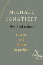 Fire and Ashes: Success and Failure in Politics - Michael Ignatieff