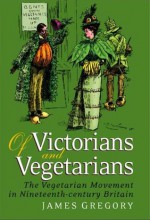 Of Victorians and Vegetarians: The Vegetarian Movement in Nineteenth-Century Britain - James Gregory