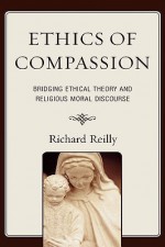 Ethics of Compassion: Bridging Ethical Theory and Religious Moral Discourse - Richard Reilly