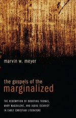 The Gospels of the Marginalized: The Redemption of Doubting Thomas, Mary Magdalene, and Judas Iscariot in Early Christian Literature - Marvin Meyer