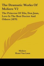 The Dramatic Works Of Molière V2: The Princess Of Elis / Don Juan / Love Is The Best Doctor And Others - Molière, Henri Van Laun