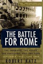 The Battle for Rome: The Germans, the Allies, the Partisans, and the Pope, September 1943--June 1944 - Robert Katz