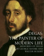 Degas: The Painter of Modern Life: Memories of Degas - George Moore, Walter Sickert, Anna Greutzner Robins