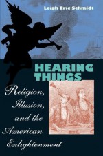 Hearing Things: Religion, Illusion, and the American Enlightenment - Leigh Eric Schmidt