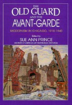 The Old Guard and the Avant-Garde: Modernism in Chicago, 1910-1940 - Sue Ann Prince, Prince