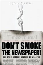 Don't Smoke the Newspaper and Other Lessons Learned by a Pastor - John King, Abigail Phillips