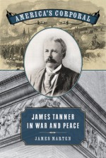 America's Corporal: James Tanner in War and Peace - James Marten