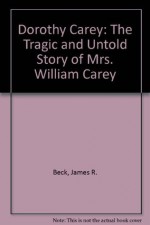 Dorothy Carey: The Tragic and Untold Story of Mrs. William Carey - James R. Beck