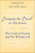 Bringing the Devil to His Knees: The Craft of Fiction and the Writing Life - Charles Baxter, Peter Turchi