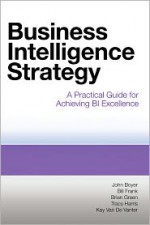 Business Intelligence Strategy: A Practical Guide for Achieving BI Excellence - John Boyer, Bill Frank, Brian Green, Tracy Harris, Kay Van De Vanter