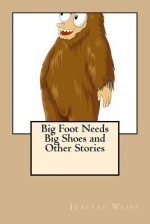 Big Foot Needs Big Shoes and Other Stories - Josette Weiss