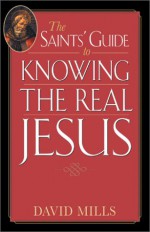 The Saints' Guide to Knowing the Real Jesus - David Mills