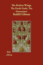 The Broken Wings, the Earth Gods, the Forerunner - Kahlil Gibran