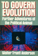 To Govern Evolution: Further Adventures of the Political Animal - Walter Truett Anderson