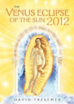 The Venus Eclipse of the Sun 2012: A Rare Celestial Event: Going to the Heart of Technology - David Tresemer