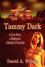 Tammy Dark: A Love Story, a Nightmare, a Reality of Unreality - David A. Wilson