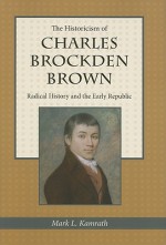 The Historicism of Charles Brockden Brown: Radical History and the Early Republic - Mark L. Kamrath