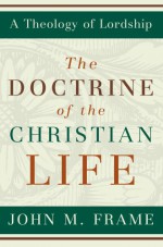 The Doctrine of the Christian Life (A Theology of Lordship) - John M. Frame