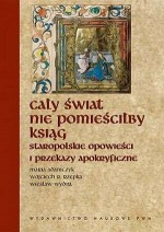 Cały świat nie pomieściłby ksiąg... Staropolskie opowieści i przekazy apokryficzne - Wiesław Wydra, Wojciech Ryszard Rzepka, Maria Adamczyk