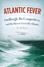 Atlantic Fever: Lindbergh, His Competitors, and the Race to Cross the Atlantic - Joe Jackson