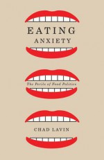 Eating Anxiety: The Perils of Food Politics - Chad Lavin