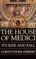 The House of Medici: Its Rise and Fall - Christopher Hibbert