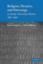 Religion, Dynasty, and Patronage in Early Christian Rome, 300-900 - Kate Cooper, Julia Hillner