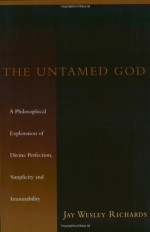 The Untamed God: A Philosophical Exploration of Divine Perfection, Simplicity and Immutability - Jay W. Richards