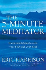 The 5 Minute Meditator: Quick Meditations to Calm Your Body and Your Mind - Eric Harrison