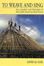 To Weave and Sing: Art, Symbol, and Narrative in the South American Rainforest - David M. Guss