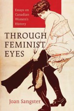 Through Feminist Eyes: Essays On Canadian Women's History - Joan Sangster