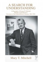 A Search for Understanding: A Biography of George W. Mitchell Member of the Board of Governors of the Federal Reserve System, 1961-1976 - Mary Mitchell