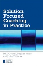 Solution Focused Coaching in Practice (Essential Coaching Skills and Knowledge) - Bill O'Connell, Stephen Palmer, Helen Williams