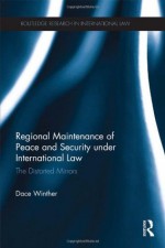 Regional Maintenance of Peace and Security Under International Law: The Distorted Mirrors - Dace Winther