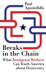 Breaks in the Chain: What Immigrant Workers Can Teach America about Democracy - Paul Apostolidis