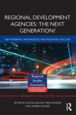 Regional Development Agencies: The Next Generation?: Networking, Knowledge and Regional Policies - Nicola Bellini, Mike Danson, Henrik Halkier