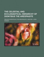 The Celestial and Ecclesiastical Hierarchy of Dionysius the Areopagite - Pseudo-Dionysius the Areopagite