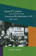 James P. Cannon and the Origins of the American Revolutionary Left, 1890-1928 - Bryan D. Palmer, Alice Kessler-Harris, James Barrett