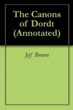 The Canons of Dordt (Annotated) - Jeff Brown