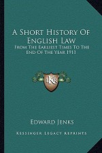 A Short History of English Law: From the Earliest Times to the End of the Year 1911 - Edward Jenks