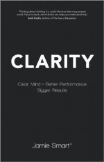 Clarity: Clear Mind, Better Performance, Bigger Results - Jamie Smart