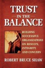 Trust in the Balance: Building Successful Organizations on Results, Integrity, and Concern - Robert B. Shaw