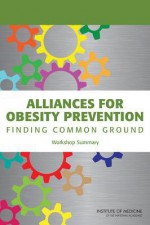 Alliances for Obesity Prevention: Finding Common Ground: Workshop Summary - Standing Committee on Childhood Obesity, Food and Nutrition Board, Institute of Medicine