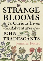 Strange Blooms: The Curious Lives and Adventures of the John Tradescants - Jennifer Potter