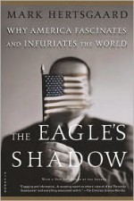 The Eagle's Shadow: Why America Fascinates and Infuriates the World - Mark Hertsgaard