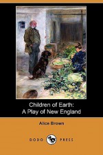 Children of Earth: A Play of New England (Dodo Press) - Alice Brown